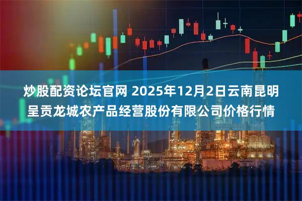 炒股配资论坛官网 2025年12月2日云南昆明呈贡龙城农产品经营股份有限公司价格行情