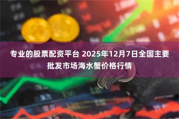 专业的股票配资平台 2025年12月7日全国主要批发市场海水蟹价格行情