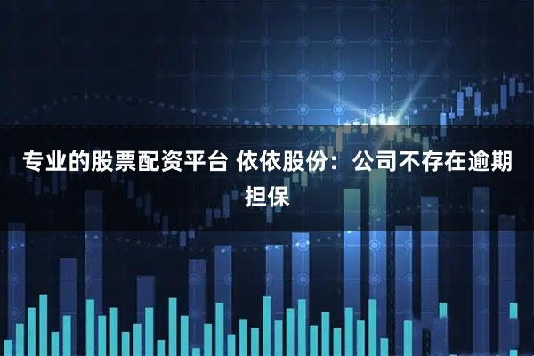 专业的股票配资平台 依依股份：公司不存在逾期担保