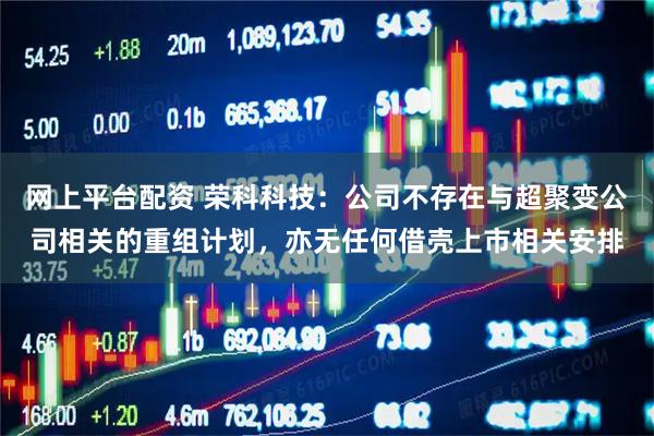 网上平台配资 荣科科技：公司不存在与超聚变公司相关的重组计划，亦无任何借壳上市相关安排