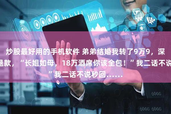 炒股最好用的手机软件 弟弟结婚我转了9万9，深夜却收到退款，“长姐如母，18万酒席你该全包！”我二话不说秒回……