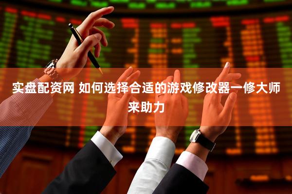 实盘配资网 如何选择合适的游戏修改器一修大师来助力