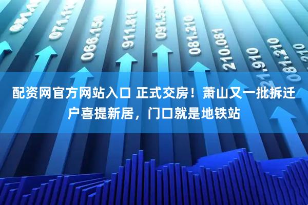配资网官方网站入口 正式交房!萧山又一批拆迁户喜提新居,门口就是地铁站