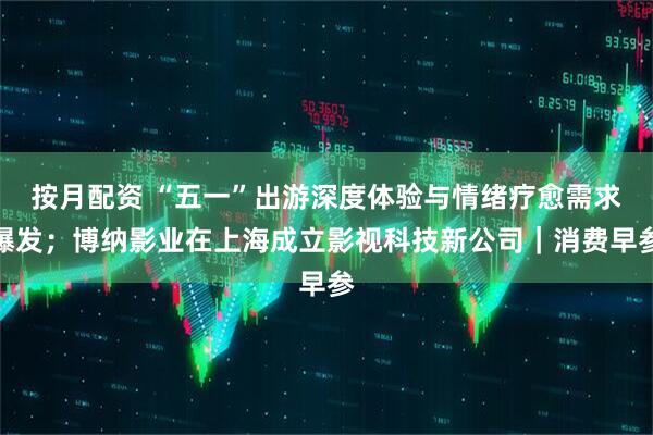 按月配资 “五一”出游深度体验与情绪疗愈需求爆发；博纳影业在上海成立影视科技新公司｜消费早参