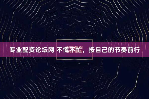 专业配资论坛网 不慌不忙，按自己的节奏前行
