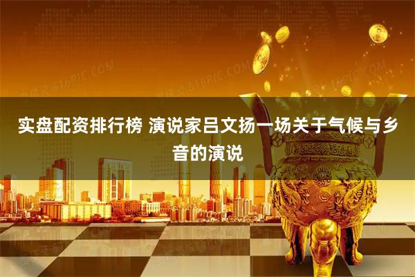 实盘配资排行榜 演说家吕文扬一场关于气候与乡音的演说