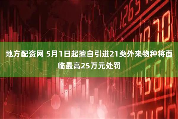 地方配资网 5月1日起擅自引进21类外来物种将面临最高25万元处罚