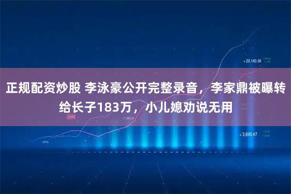 正规配资炒股 李泳豪公开完整录音，李家鼎被曝转给长子183万，小儿媳劝说无用