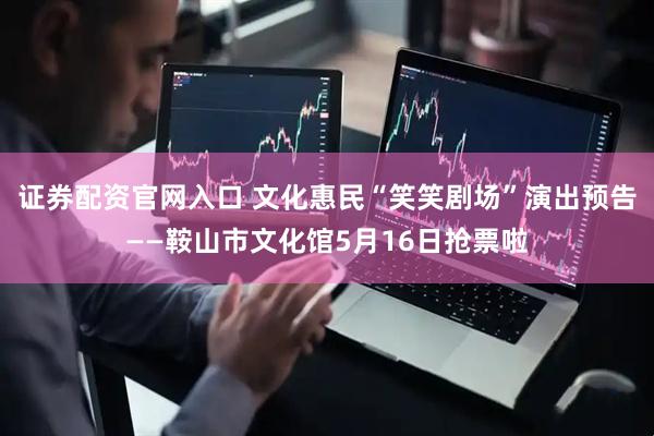 证券配资官网入口 文化惠民“笑笑剧场”演出预告——鞍山市文化馆5月16日抢票啦