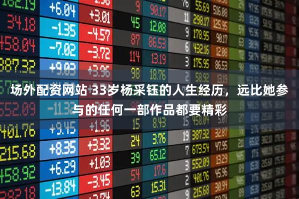 场外配资网站 33岁杨采钰的人生经历，远比她参与的任何一部作品都要精彩
