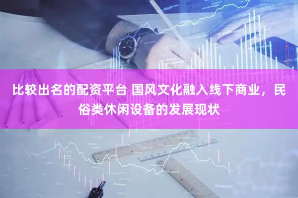 比较出名的配资平台 国风文化融入线下商业，民俗类休闲设备的发展现状