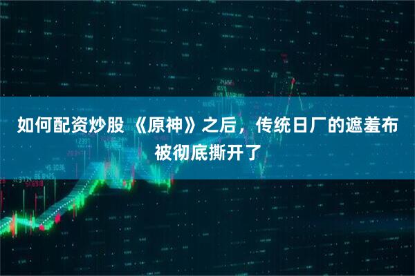 如何配资炒股 《原神》之后，传统日厂的遮羞布被彻底撕开了