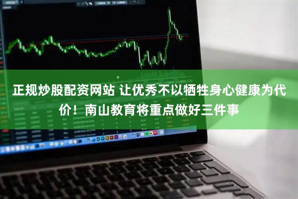 正规炒股配资网站 让优秀不以牺牲身心健康为代价！南山教育将重点做好三件事