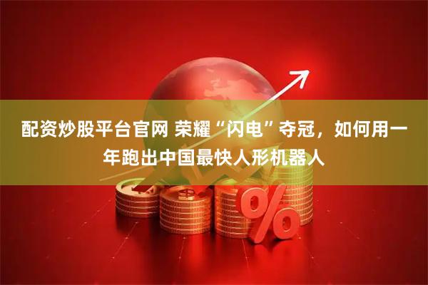 配资炒股平台官网 荣耀“闪电”夺冠，如何用一年跑出中国最快人形机器人