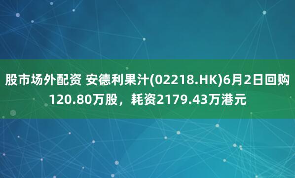 股市场外配资 安德利果汁(02218.HK)6月2日回购120.80万股，耗资2179.43万港元
