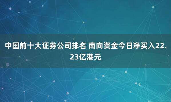 中国前十大证券公司排名 南向资金今日净买入22.23亿港元