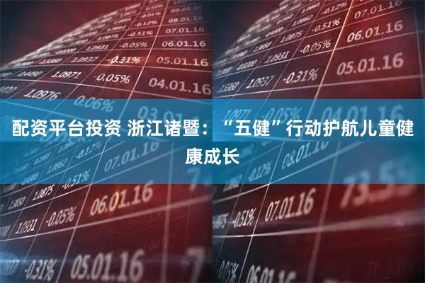 配资平台投资 浙江诸暨：“五健”行动护航儿童健康成长