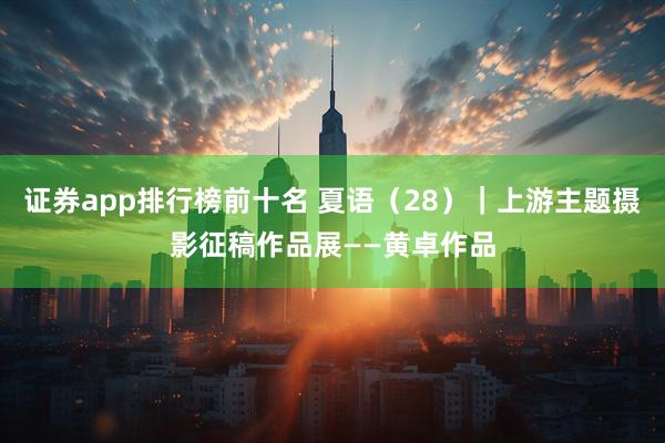 证券app排行榜前十名 夏语（28）｜上游主题摄影征稿作品展——黄卓作品