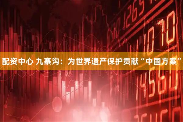 配资中心 九寨沟：为世界遗产保护贡献“中国方案”