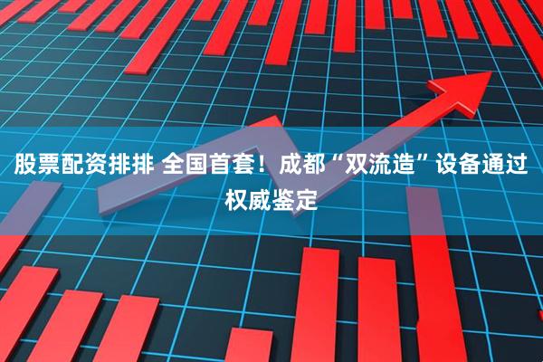 股票配资排排 全国首套！成都“双流造”设备通过权威鉴定