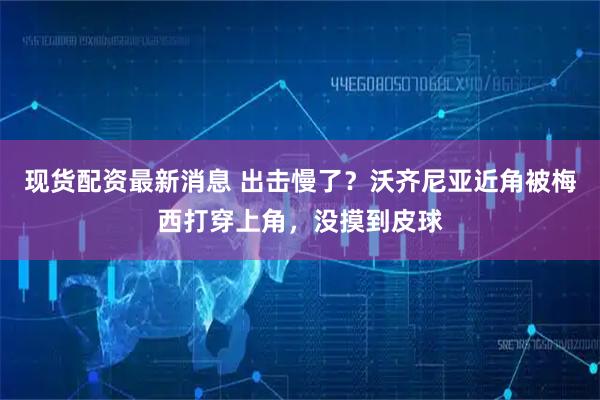 现货配资最新消息 出击慢了？沃齐尼亚近角被梅西打穿上角，没摸到皮球