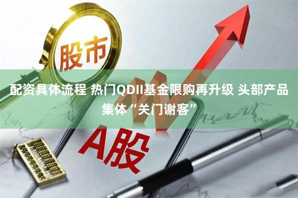 配资具体流程 热门QDII基金限购再升级 头部产品集体“关门谢客”