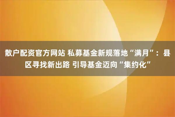 散户配资官方网站 私募基金新规落地“满月”：县区寻找新出路 引导基金迈向“集约化”