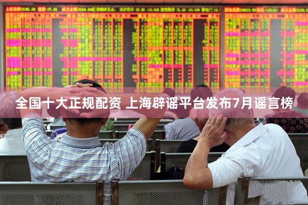 全国十大正规配资 上海辟谣平台发布7月谣言榜