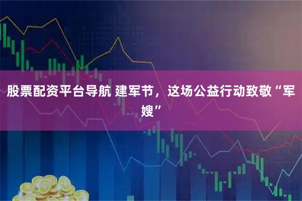 股票配资平台导航 建军节，这场公益行动致敬“军嫂”