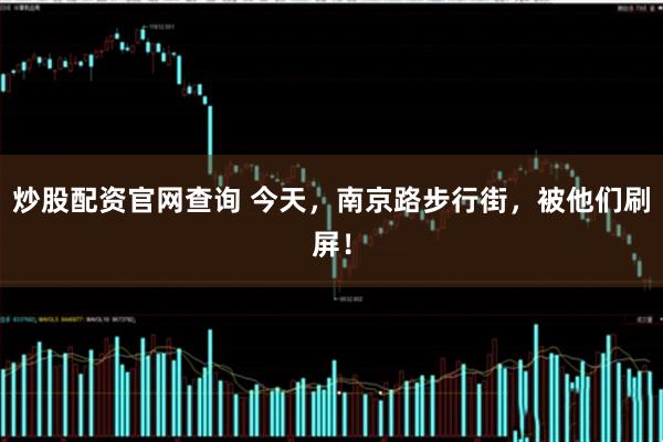 炒股配资官网查询 今天，南京路步行街，被他们刷屏！
