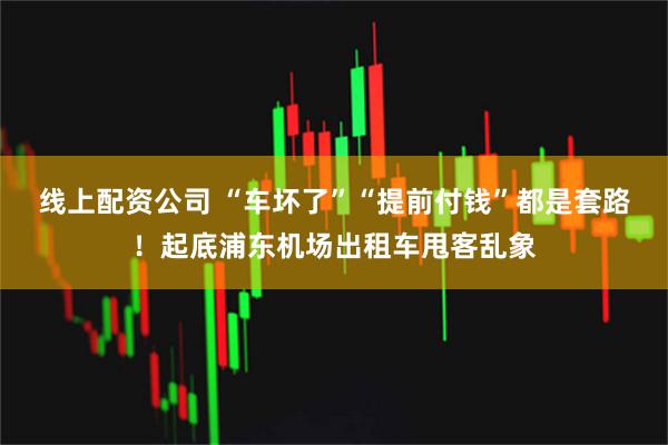 线上配资公司 “车坏了”“提前付钱”都是套路！起底浦东机场出租车甩客乱象