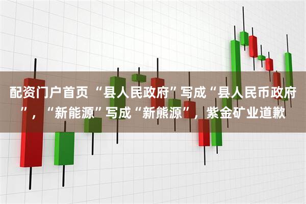 配资门户首页 “县人民政府”写成“县人民币政府”，“新能源”写成“新熊源”，紫金矿业道歉