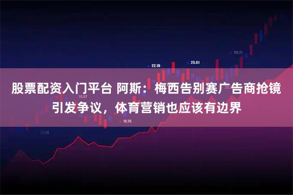 股票配资入门平台 阿斯：梅西告别赛广告商抢镜引发争议，体育营销也应该有边界