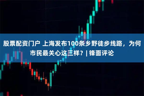 股票配资门户 上海发布100条乡野徒步线路，为何市民最关心这三样？| 锋面评论