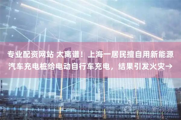 专业配资网站 太离谱!上海一居民擅自用新能源汽车充电桩给电动自行车充电,结果引发火灾→